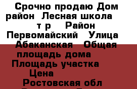 Срочно продаю Дом район “Лесная школа“ 2600 т.р. › Район ­ Первомайский › Улица ­ Абаканская › Общая площадь дома ­ 54 › Площадь участка ­ 5 › Цена ­ 2 500 000 - Ростовская обл., Ростов-на-Дону г. Недвижимость » Дома, коттеджи, дачи продажа   . Ростовская обл.,Ростов-на-Дону г.